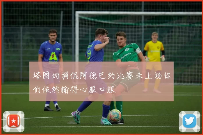 塔图姆调侃阿德巴约比赛未上场你们依然输得心服口服