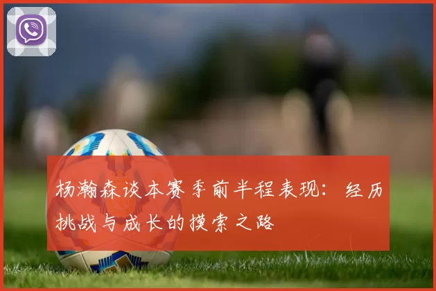杨瀚森谈本赛季前半程表现：经历挑战与成长的摸索之路