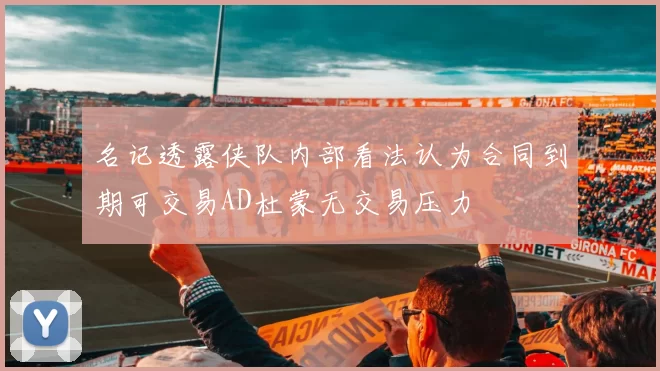 名记透露侠队内部看法认为合同到期可交易AD杜蒙无交易压力