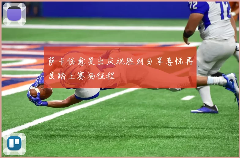 萨卡伤愈复出庆祝胜利分享喜悦再度踏上赛场征程