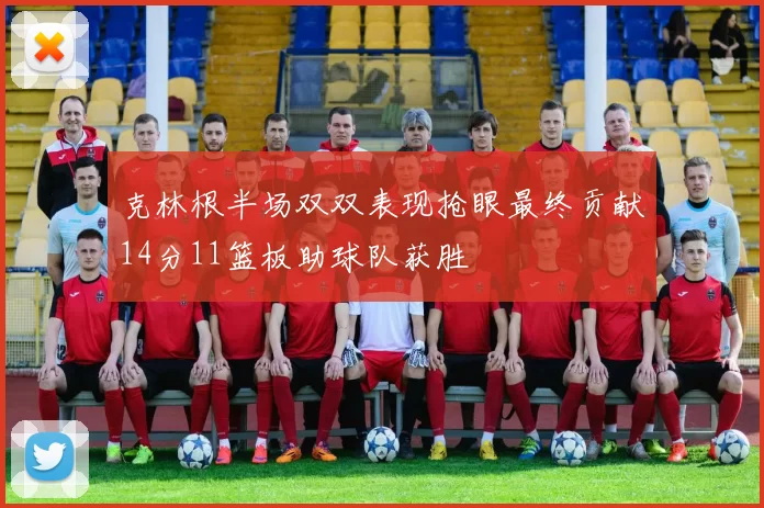 克林根半场双双表现抢眼最终贡献14分11篮板助球队获胜