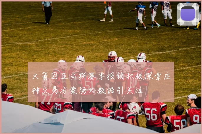 火箭因亚当斯赛季报销积极探索庄神交易方案场均数据引关注