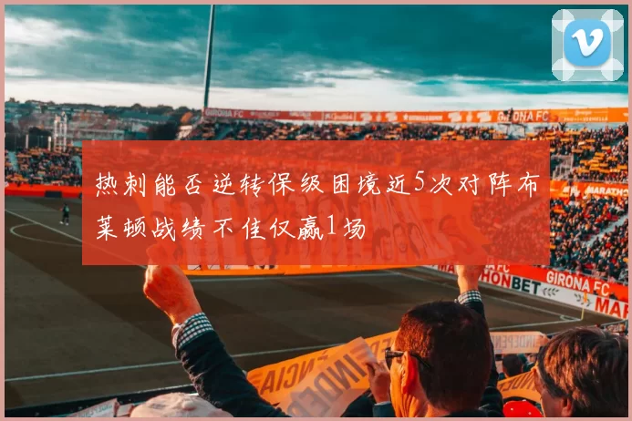热刺能否逆转保级困境近5次对阵布莱顿战绩不佳仅赢1场