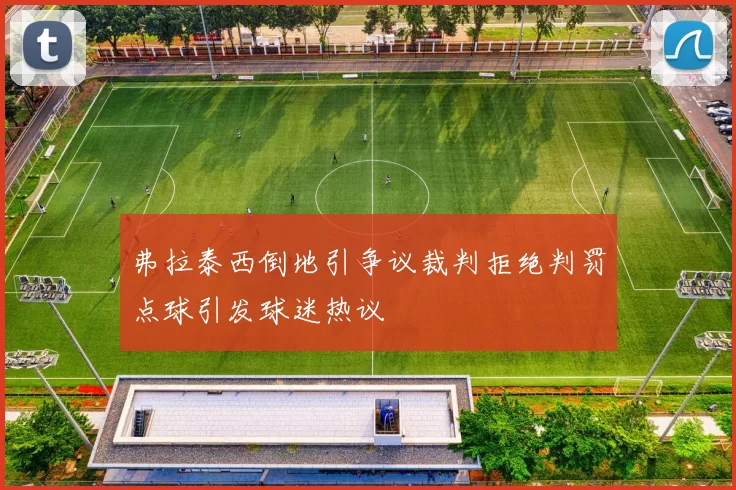 弗拉泰西倒地引争议裁判拒绝判罚点球引发球迷热议