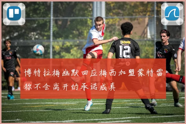 博特拉梅幽默回应梅西加盟蒙特雷称不会离开的承诺成真