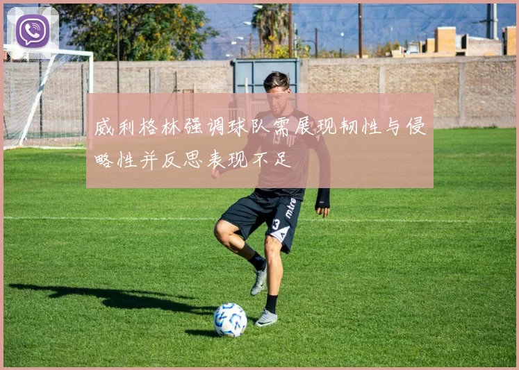 威利格林强调球队需展现韧性与侵略性并反思表现不足