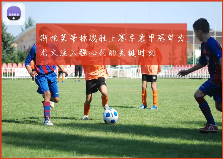 斯帕莱蒂称战胜上赛季意甲冠军为尤文注入强心剂的关键时刻