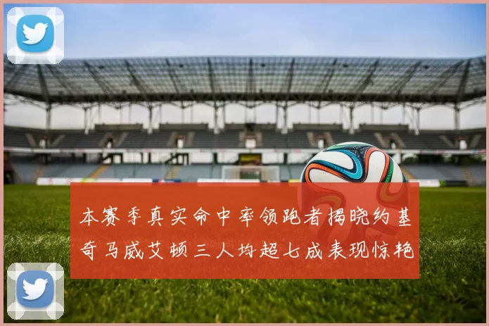 本赛季真实命中率领跑者揭晓约基奇马威艾顿三人均超七成表现惊艳