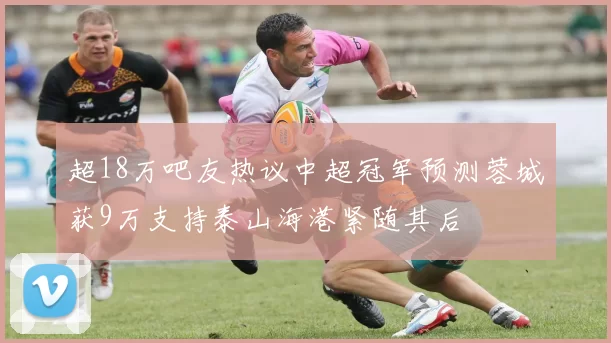 超18万吧友热议中超冠军预测蓉城获9万支持泰山海港紧随其后