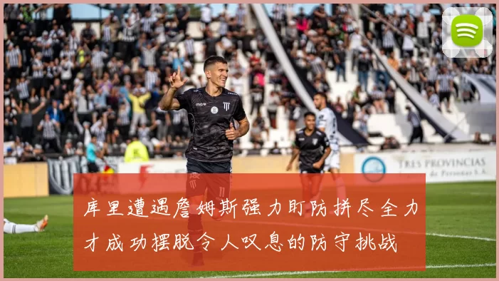 库里遭遇詹姆斯强力盯防拼尽全力才成功摆脱令人叹息的防守挑战