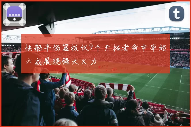 快船半场篮板仅9个开拓者命中率超六成展现强大火力