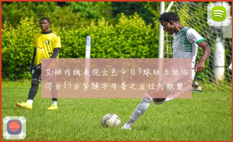 艾顿内线表现出色今日9球助力场均得分15分紧随字母哥之后位列联盟第二